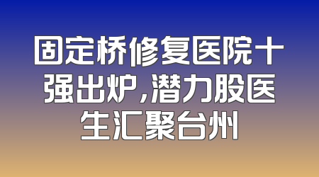 固定桥修复医院十强出炉，潜力股医生汇聚台州