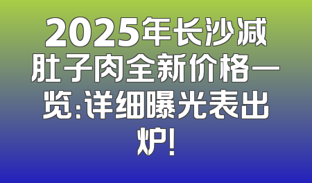2025年长沙减肚子肉全新价格一览：详细曝光表出炉！