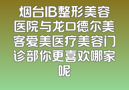 烟台IB整形美容医院与龙口德尔美客爱美医疗美容门诊部你更喜欢哪家呢