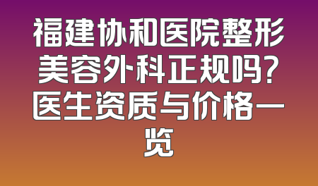 福建协和医院整形美容外科正规吗？医生资质与价格一览