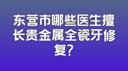 东营市哪些医生擅长贵金属全瓷牙修复？