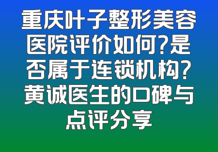 重庆叶子整形美容医院评价如何？是否属于连锁机构？黄诚医生的口碑与点评分享