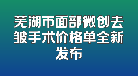 芜湖市面部微创去皱手术价格单全新发布