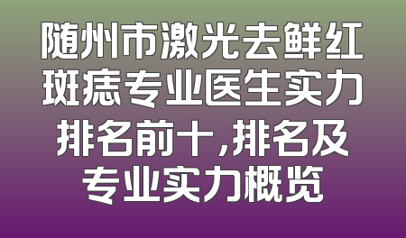 随州市激光去鲜红斑痣专业医生实力排名前十，排名及专业实力概览