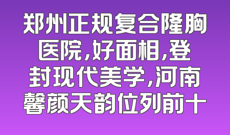 郑州正规复合隆胸医院，好面相，登封现代美学，河南馨颜天韵位列前十