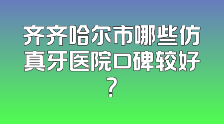 齐齐哈尔市哪些仿真牙医院口碑较好？