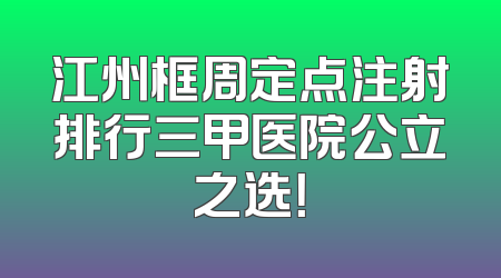 江州框周定点注射排行三甲医院公立之选！