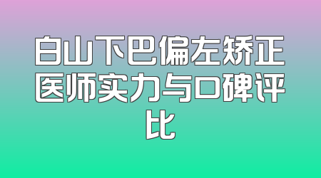 白山下巴偏左矫正医师实力与口碑评比