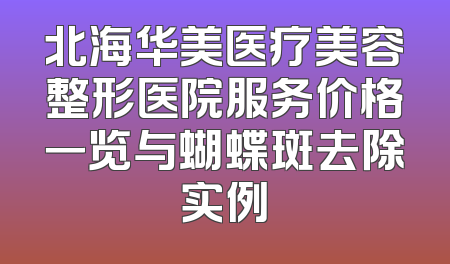 北海华美医疗美容整形医院服务价格一览与蝴蝶斑去除实例