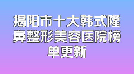 揭阳市十大韩式隆鼻整形美容医院榜单更新