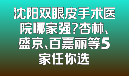 沈阳双眼皮手术医院哪家强？杏林、盛京、百嘉丽等5家任你选