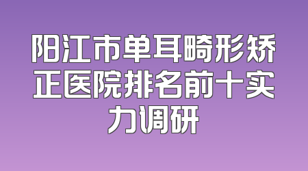 阳江市单耳畸形矫正医院排名前十实力调研