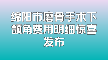 绵阳市磨骨手术下颌角费用明细惊喜发布
