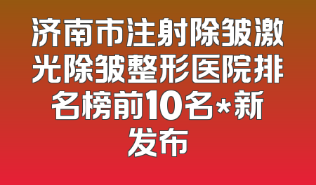 济南市注射除皱激光除皱整形医院排名榜前10名*新发布