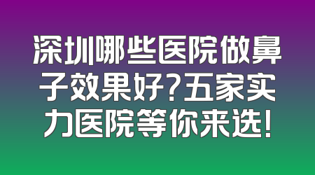 深圳哪些医院做鼻子效果好？五家实力医院等你来选！