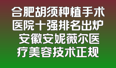 合肥胡须种植手术医院十强排名出炉 安徽安妮薇尔医疗美容技术正规