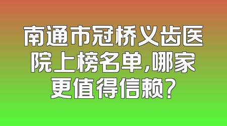 南通市冠桥义齿医院上榜名单，哪家更值得信赖？
