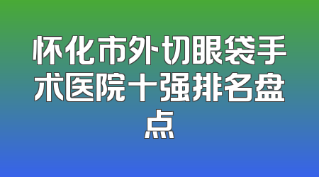 怀化市外切眼袋手术医院十强排名盘点