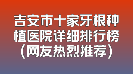 吉安市十家牙根种植医院详细排行榜（网友热烈推荐）