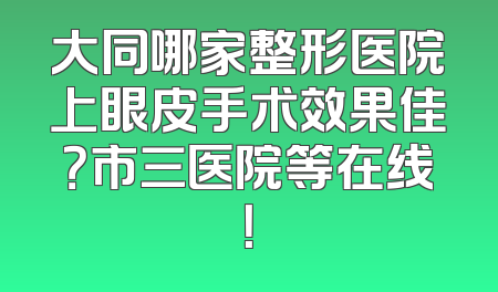 大同哪家整形医院上眼皮手术效果佳？市三医院等在线！