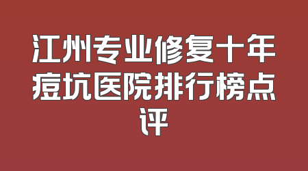 江州专业修复十年痘坑医院排行榜点评