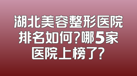 湖北美容整形医院排名如何？哪5家医院上榜了？