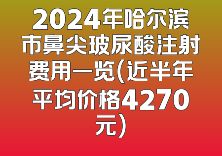 2024年哈尔滨市鼻尖玻尿酸注射费用一览（近半年平均价格4270元）