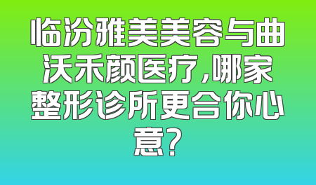 临汾雅美美容与曲沃禾颜医疗，哪家整形诊所更合你心意？