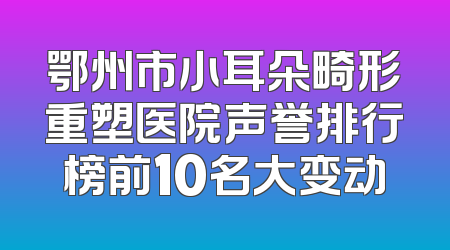 鄂州市小耳朵畸形重塑医院声誉排行榜前10名大变动