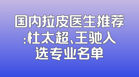 国内拉皮医生推荐：杜太超、王驰入选专业名单