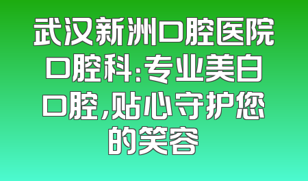 武汉新洲口腔医院口腔科：专业美白口腔，贴心守护您的笑容