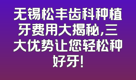 无锡松丰齿科种植牙费用大揭秘，三大优势让您轻松种好牙！