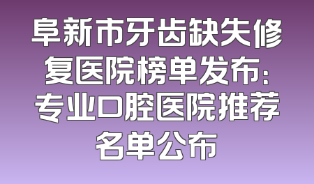 阜新市牙齿缺失修复医院榜单发布：专业口腔医院推荐名单公布