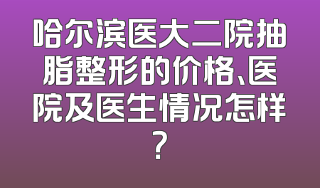 哈尔滨医大二院抽脂整形的价格、医院及医生情况怎样？