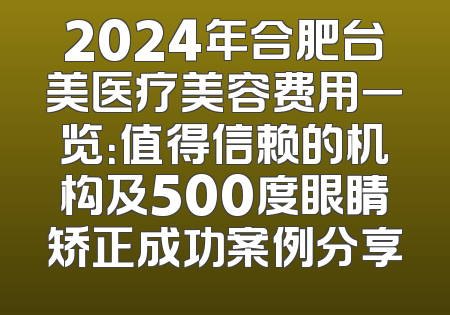 2024年合肥台美医疗美容费用一览：值得信赖的机构及500度眼睛矫正成功案例分享
