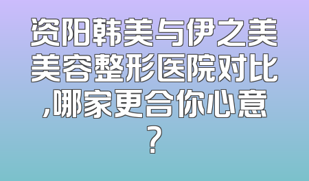 资阳韩美与伊之美美容整形医院对比，哪家更合你心意？