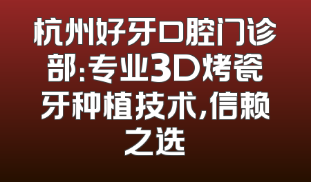 杭州好牙口腔门诊部：专业3D烤瓷牙种植技术，信赖之选