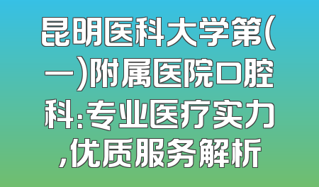 昆明医科大学第（一）附属医院口腔科：专业医疗实力，优质服务解析