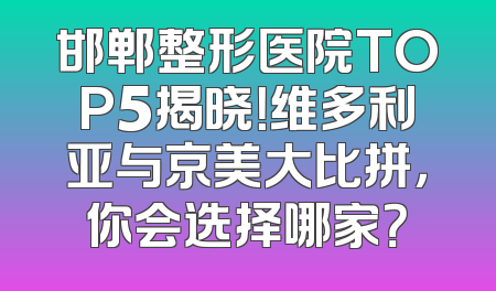 邯郸整形医院TOP5揭晓！维多利亚与京美大比拼，你会选择哪家？
