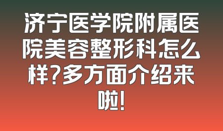 济宁医学院附属医院美容整形科怎么样？多方面介绍来啦！
