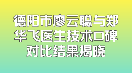 德阳市廖云聪与郑华飞医生技术口碑对比结果揭晓