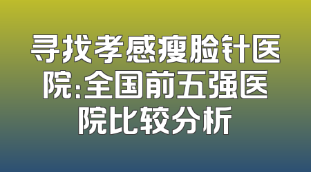 寻找孝感瘦脸针医院：全国前五强医院比较分析