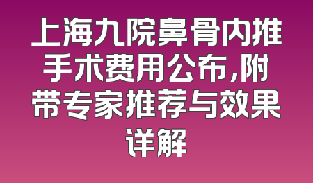 上海九院鼻骨内推手术费用公布，附带专家推荐与效果详解