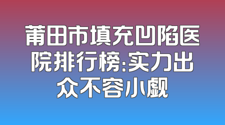 莆田市填充凹陷医院排行榜：实力出众不容小觑