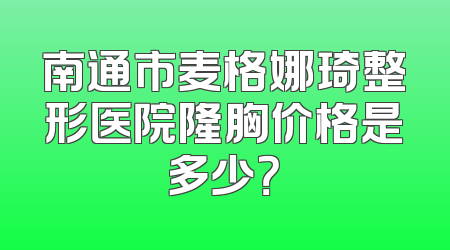 南通市麦格娜琦整形医院隆胸价格是多少？