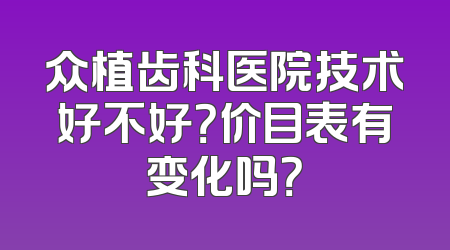 众植齿科医院技术好不好？价目表有变化吗？