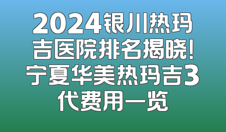 2024银川热玛吉医院排名揭晓！宁夏华美热玛吉3代费用一览