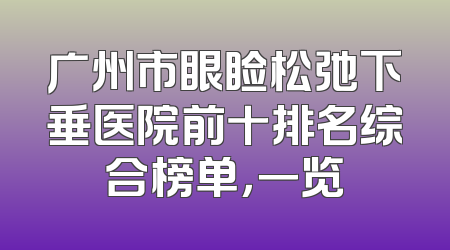 广州市眼睑松弛下垂医院前十排名综合榜单，一览