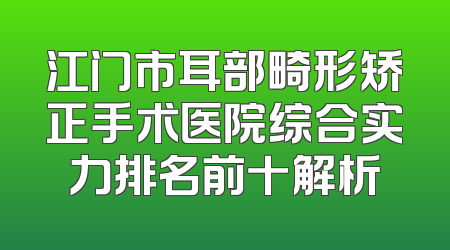 江门市耳部畸形矫正手术医院综合实力排名前十解析