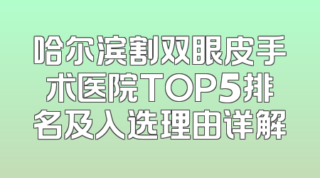 哈尔滨割双眼皮手术医院TOP5排名及入选理由详解